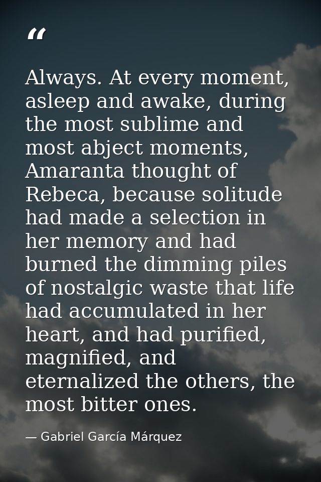 Always. At every moment, asleep and awake, during the most sublime and most abject moments, Amaranta thought of Rebeca,  — Gabriel García Márquez