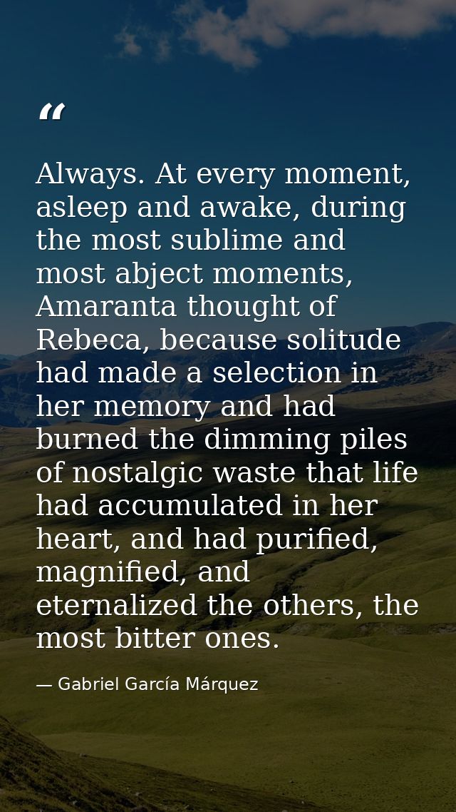 Always. At every moment, asleep and awake, during the most sublime and most abject moments, Amaranta thought of Rebeca,  — Gabriel García Márquez