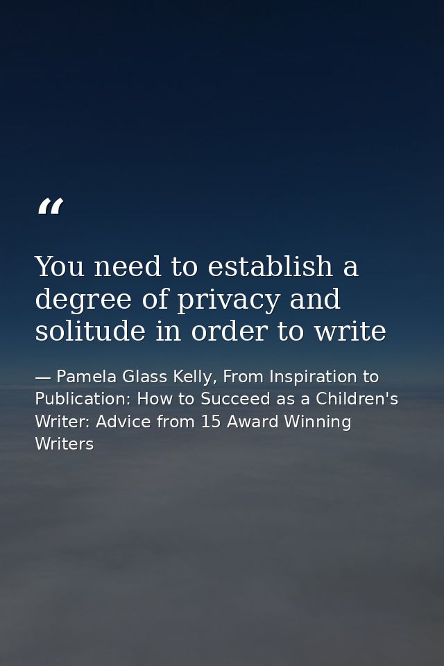 You need to establish a degree of privacy and solitude in order to write — Pamela Glass Kelly, From Inspiration to Publication: How to Succeed as a Children's Writer: Advice from 15 Award Winning Writers