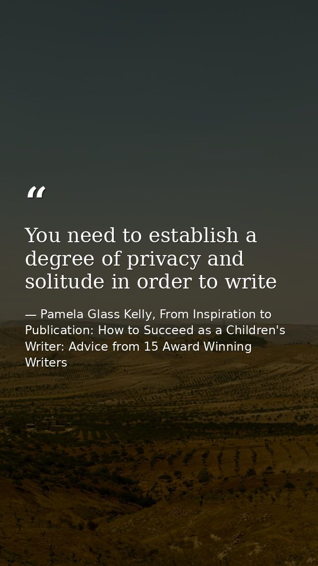 You need to establish a degree of privacy and solitude in order to write — Pamela Glass Kelly, From Inspiration to Publication: How to Succeed as a Children's Writer: Advice from 15 Award Winning Writers