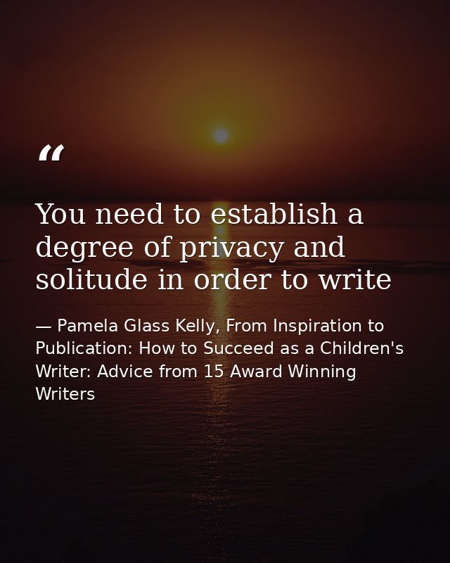 You need to establish a degree of privacy and solitude in order to write — Pamela Glass Kelly, From Inspiration to Publication: How to Succeed as a Children's Writer: Advice from 15 Award Winning Writers