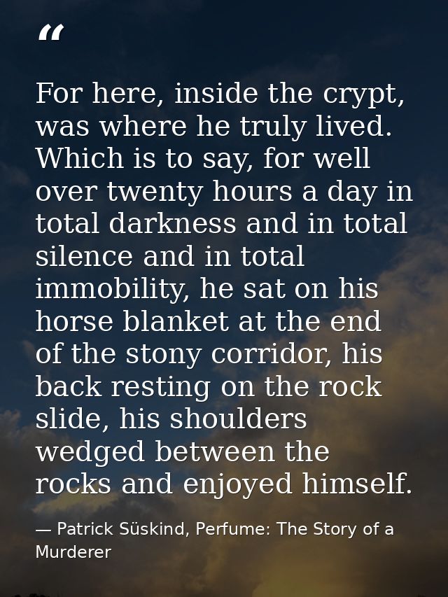 For here, inside the crypt, was where he truly lived. Which is to say, for well over twenty hours a day in total darknes — Patrick Süskind, Perfume: The Story of a Murderer