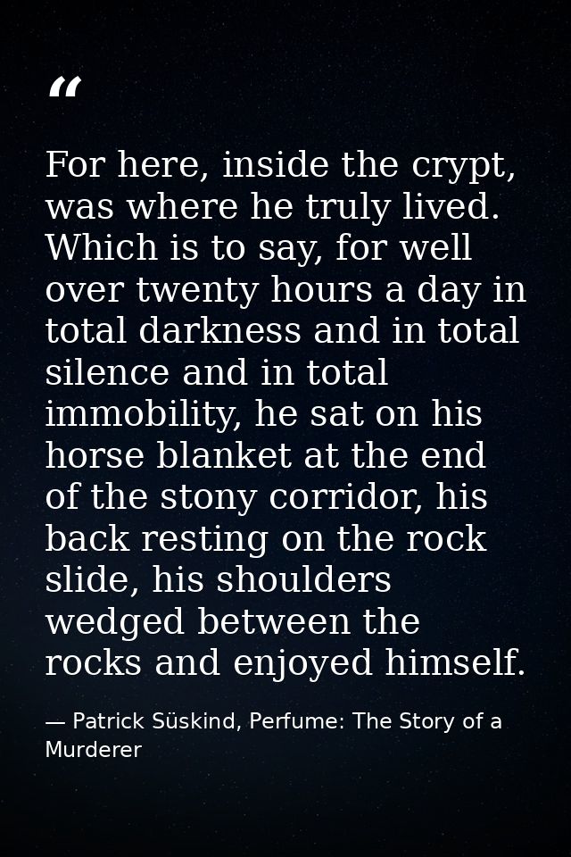 For here, inside the crypt, was where he truly lived. Which is to say, for well over twenty hours a day in total darknes — Patrick Süskind, Perfume: The Story of a Murderer