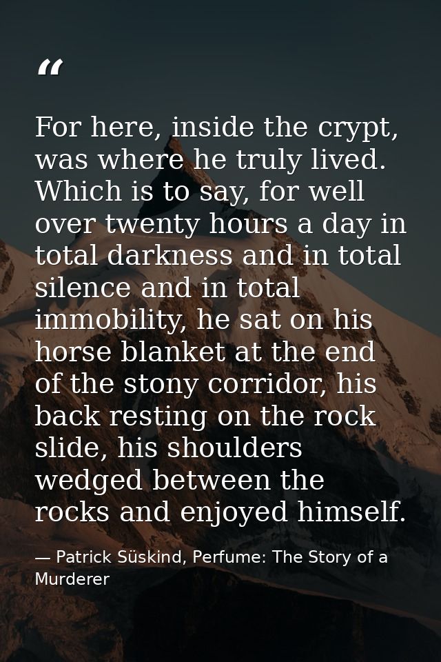 For here, inside the crypt, was where he truly lived. Which is to say, for well over twenty hours a day in total darknes — Patrick Süskind, Perfume: The Story of a Murderer