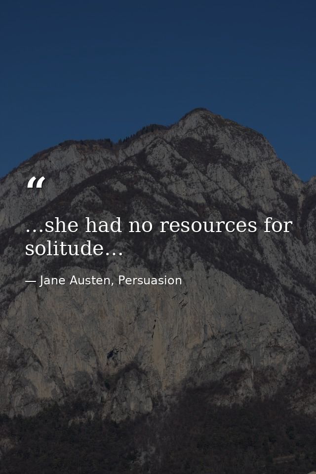…she had no resources for solitude… — Jane Austen, Persuasion