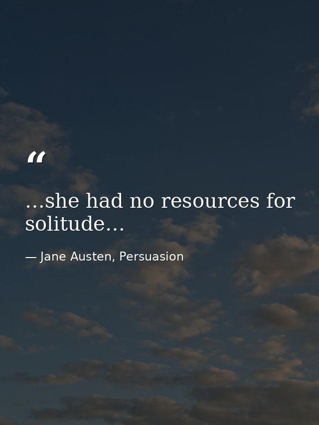 …she had no resources for solitude… — Jane Austen, Persuasion