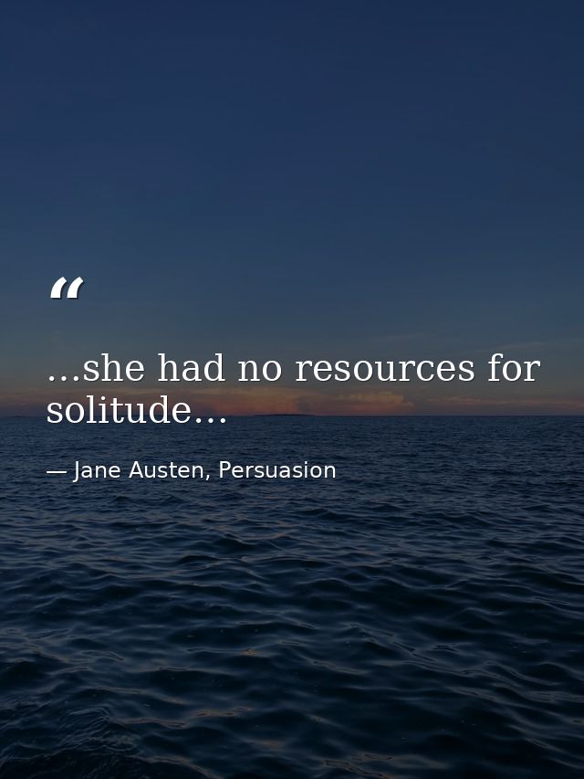 …she had no resources for solitude… — Jane Austen, Persuasion