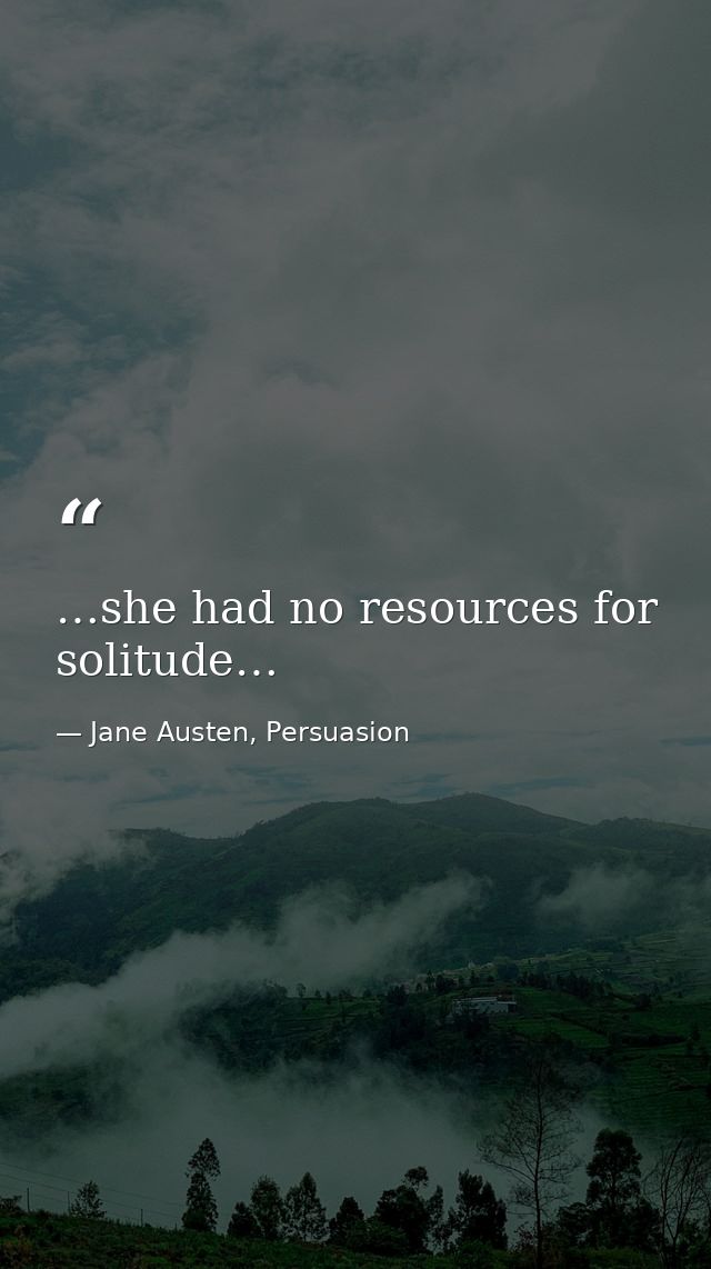 …she had no resources for solitude… — Jane Austen, Persuasion