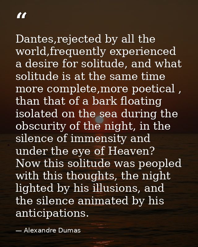 Dantes,rejected by all the world,frequently experienced a desire for solitude, and what solitude is at the same time mor — Alexandre Dumas