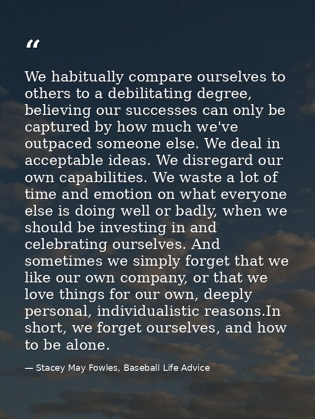 We habitually compare ourselves to others to a debilitating degree, believing our successes can only be captured by how  — Stacey May Fowles, Baseball Life Advice