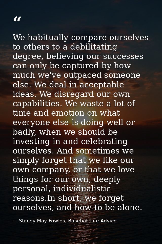 We habitually compare ourselves to others to a debilitating degree, believing our successes can only be captured by how  — Stacey May Fowles, Baseball Life Advice