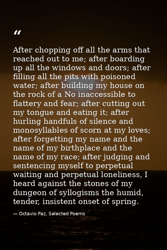 After chopping off all the arms that reached out to me; after boarding up all the windows and doors; after filling all t — Octavio Paz, Selected Poems