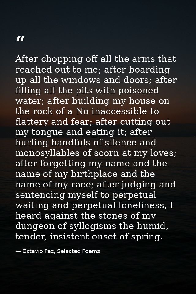 After chopping off all the arms that reached out to me; after boarding up all the windows and doors; after filling all t — Octavio Paz, Selected Poems