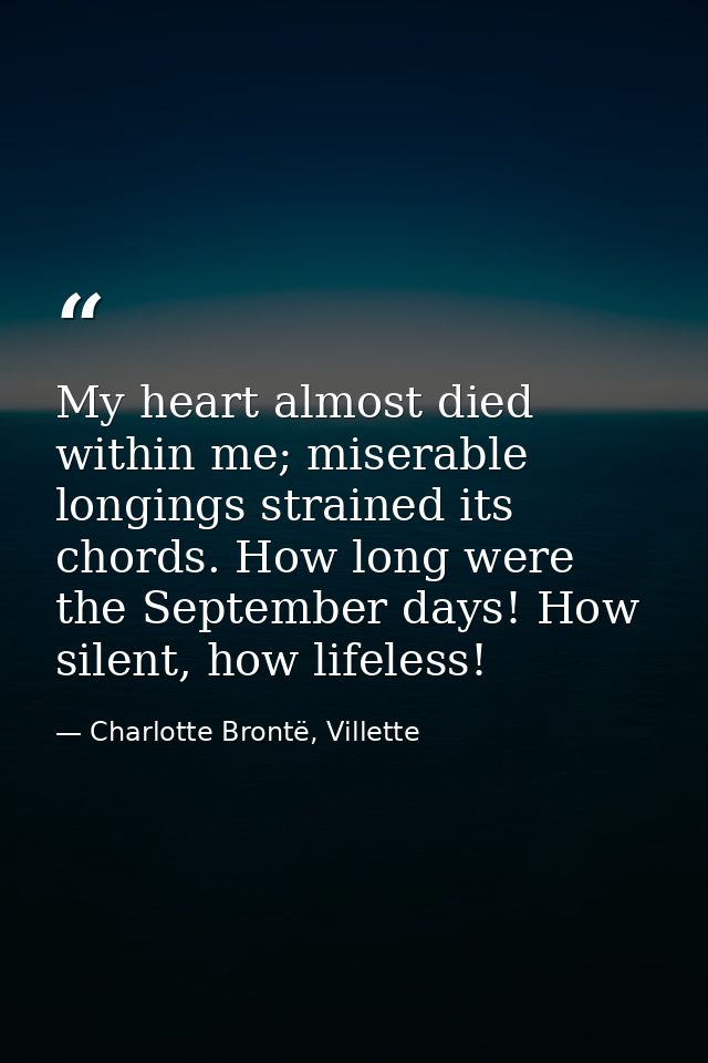 My heart almost died within me; miserable longings strained its chords. How long were the September days! How silent, ho — Charlotte Brontë, Villette