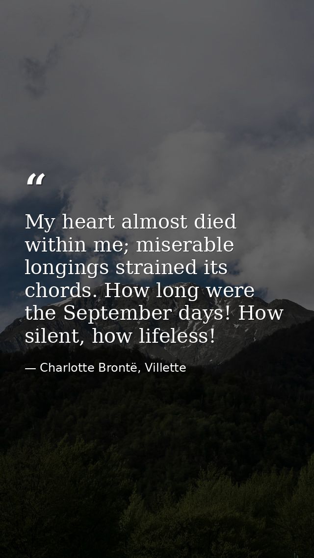 My heart almost died within me; miserable longings strained its chords. How long were the September days! How silent, ho — Charlotte Brontë, Villette