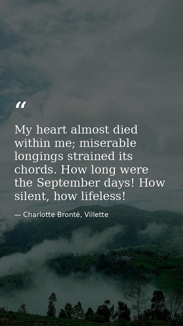 My heart almost died within me; miserable longings strained its chords. How long were the September days! How silent, ho — Charlotte Brontë, Villette
