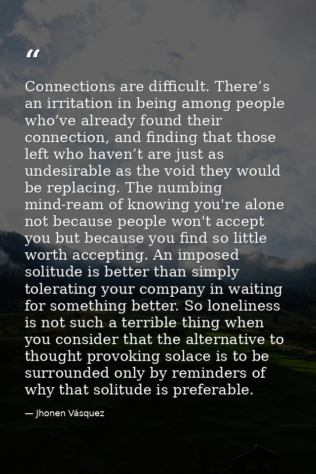 Connections are difficult. There’s an irritation in being among people who’ve already found their connection, and findin — Jhonen Vásquez