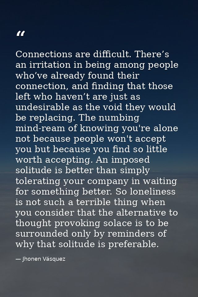 Connections are difficult. There’s an irritation in being among people who’ve already found their connection, and findin — Jhonen Vásquez