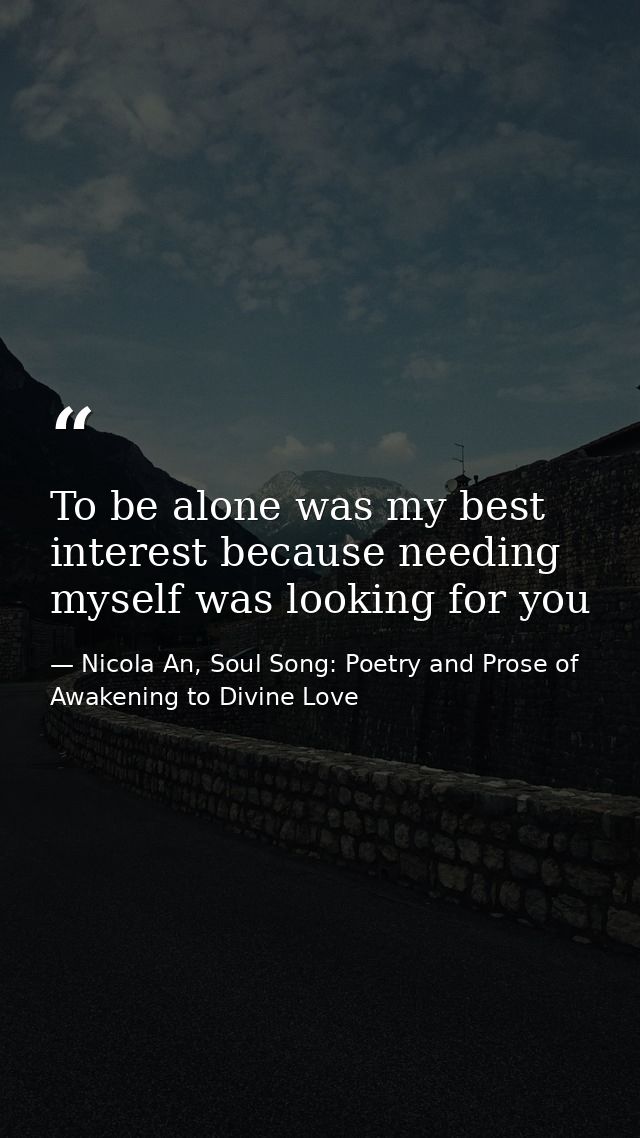 To be alone was my best interest because needing myself was looking for you — Nicola An, Soul Song: Poetry and Prose of Awakening to Divine Love