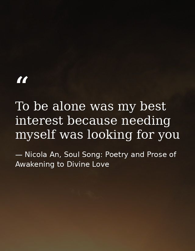 To be alone was my best interest because needing myself was looking for you — Nicola An, Soul Song: Poetry and Prose of Awakening to Divine Love