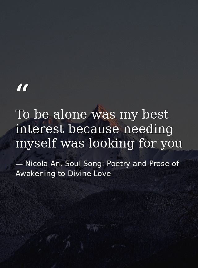 To be alone was my best interest because needing myself was looking for you — Nicola An, Soul Song: Poetry and Prose of Awakening to Divine Love