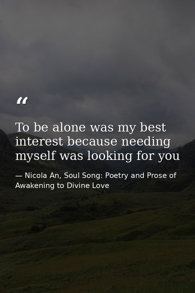 To be alone was my best interest because needing myself was looking for you — Nicola An, Soul Song: Poetry and Prose of Awakening to Divine Love