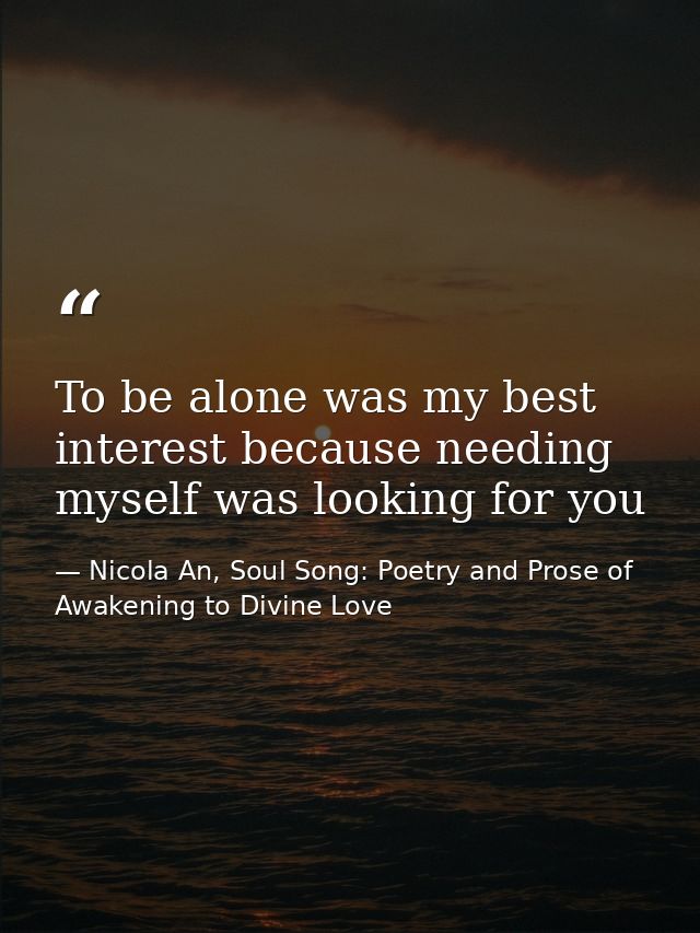 To be alone was my best interest because needing myself was looking for you — Nicola An, Soul Song: Poetry and Prose of Awakening to Divine Love