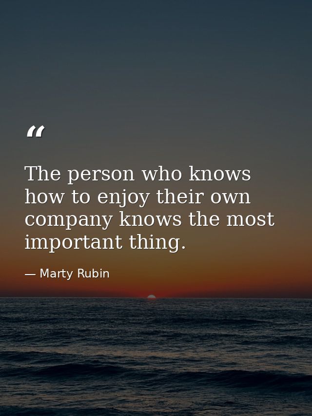 The person who knows how to enjoy their own company knows the most important thing. — Marty Rubin