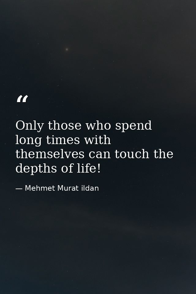 Only those who spend long times with themselves can touch the depths of life! — Mehmet Murat ildan