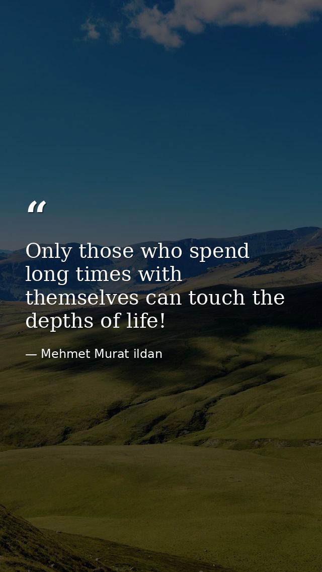 Only those who spend long times with themselves can touch the depths of life! — Mehmet Murat ildan