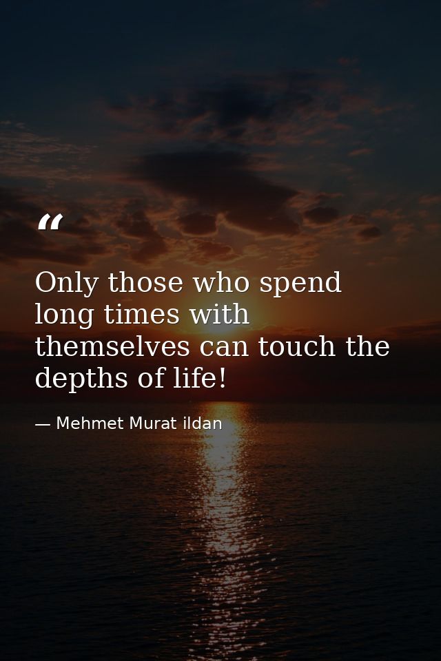 Only those who spend long times with themselves can touch the depths of life! — Mehmet Murat ildan