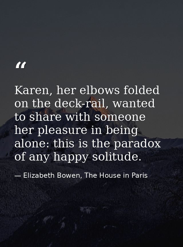 Karen, her elbows folded on the deck-rail, wanted to share with someone her pleasure in being alone: this is the paradox — Elizabeth Bowen, The House in Paris