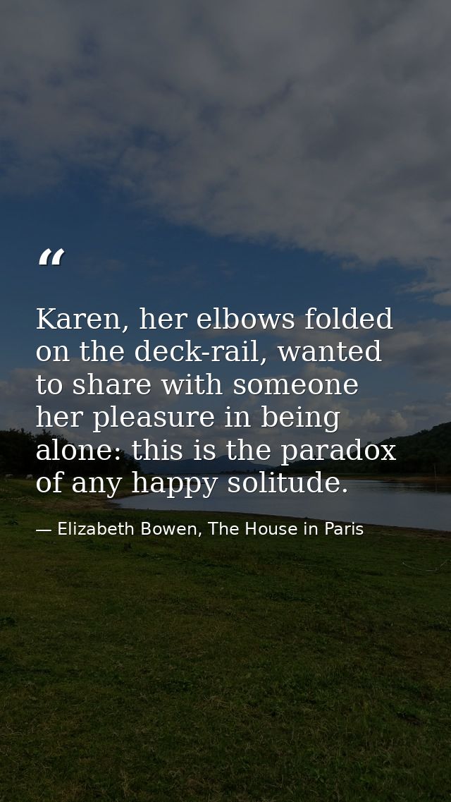Karen, her elbows folded on the deck-rail, wanted to share with someone her pleasure in being alone: this is the paradox — Elizabeth Bowen, The House in Paris