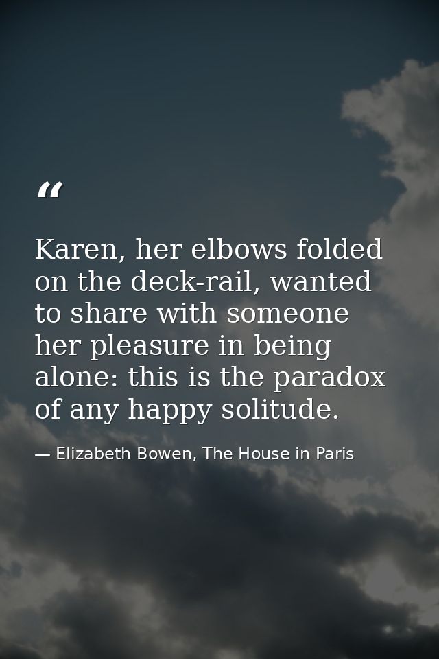 Karen, her elbows folded on the deck-rail, wanted to share with someone her pleasure in being alone: this is the paradox — Elizabeth Bowen, The House in Paris