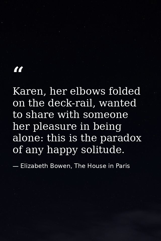 Karen, her elbows folded on the deck-rail, wanted to share with someone her pleasure in being alone: this is the paradox — Elizabeth Bowen, The House in Paris