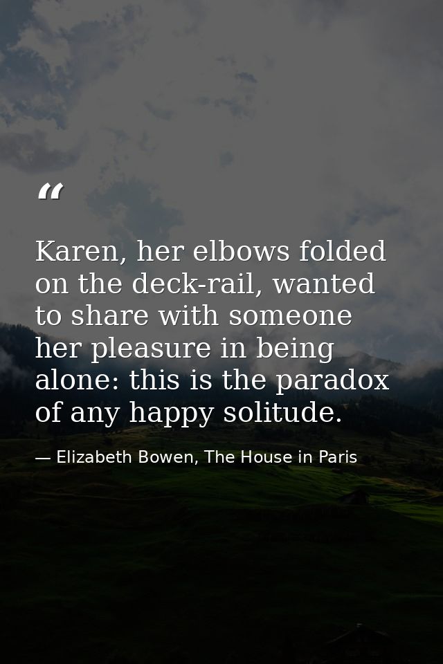 Karen, her elbows folded on the deck-rail, wanted to share with someone her pleasure in being alone: this is the paradox — Elizabeth Bowen, The House in Paris