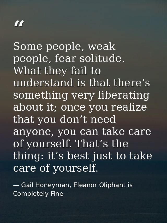 Some people, weak people, fear solitude. What they fail to understand is that there’s something very liberating about it — Gail Honeyman, Eleanor Oliphant is Completely Fine