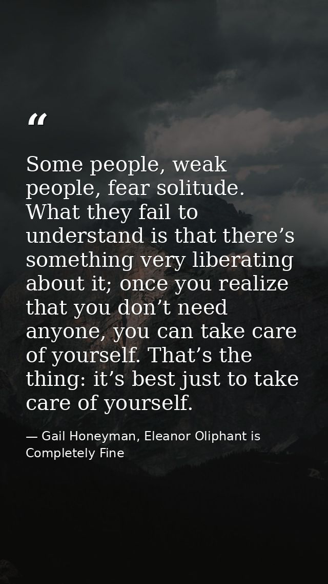 Some people, weak people, fear solitude. What they fail to understand is that there’s something very liberating about it — Gail Honeyman, Eleanor Oliphant is Completely Fine