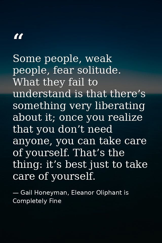 Some people, weak people, fear solitude. What they fail to understand is that there’s something very liberating about it — Gail Honeyman, Eleanor Oliphant is Completely Fine