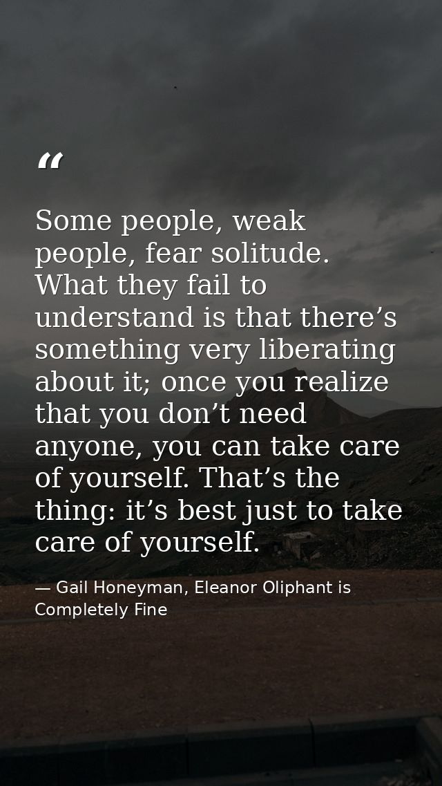 Some people, weak people, fear solitude. What they fail to understand is that there’s something very liberating about it — Gail Honeyman, Eleanor Oliphant is Completely Fine