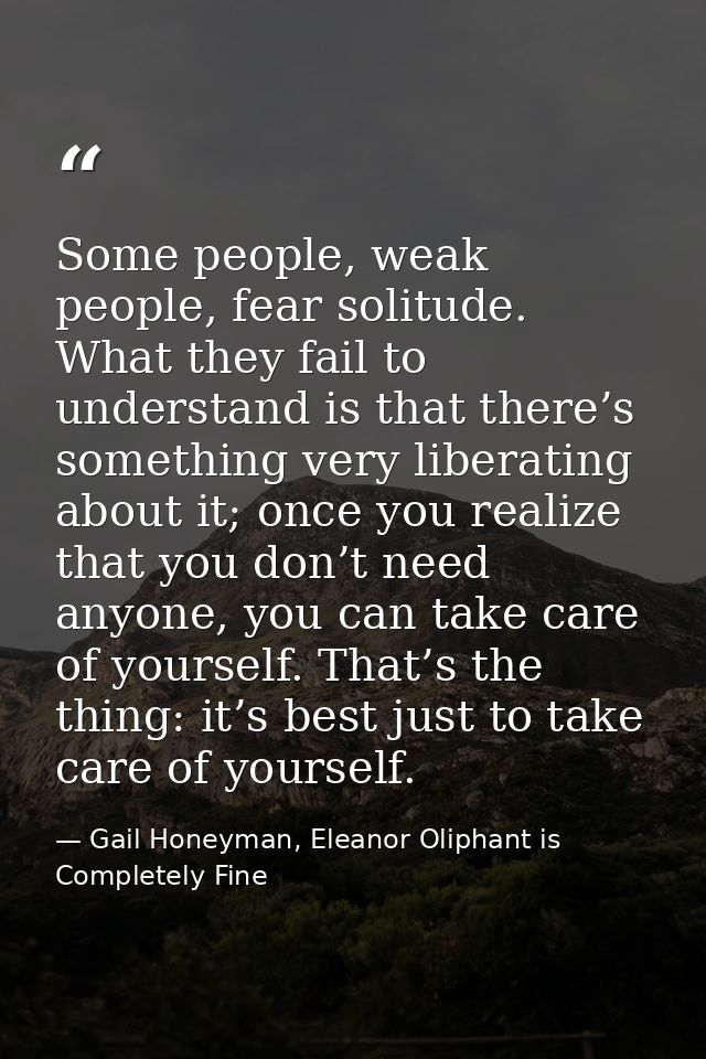 Some people, weak people, fear solitude. What they fail to understand is that there’s something very liberating about it — Gail Honeyman, Eleanor Oliphant is Completely Fine
