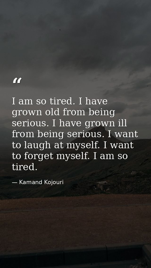 I am so tired. I have grown old from being serious. I have grown ill from being serious. I want to laugh at myself. I wa — Kamand Kojouri