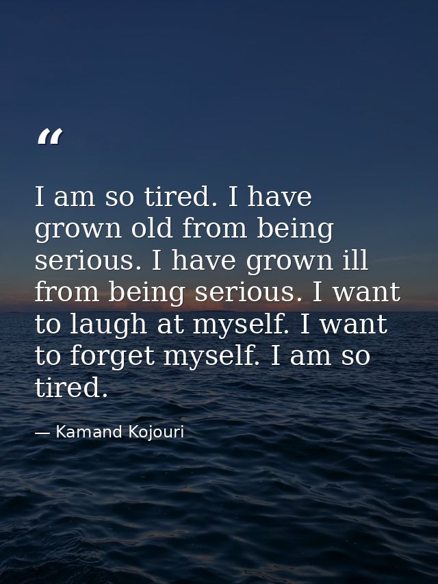 I am so tired. I have grown old from being serious. I have grown ill from being serious. I want to laugh at myself. I wa — Kamand Kojouri