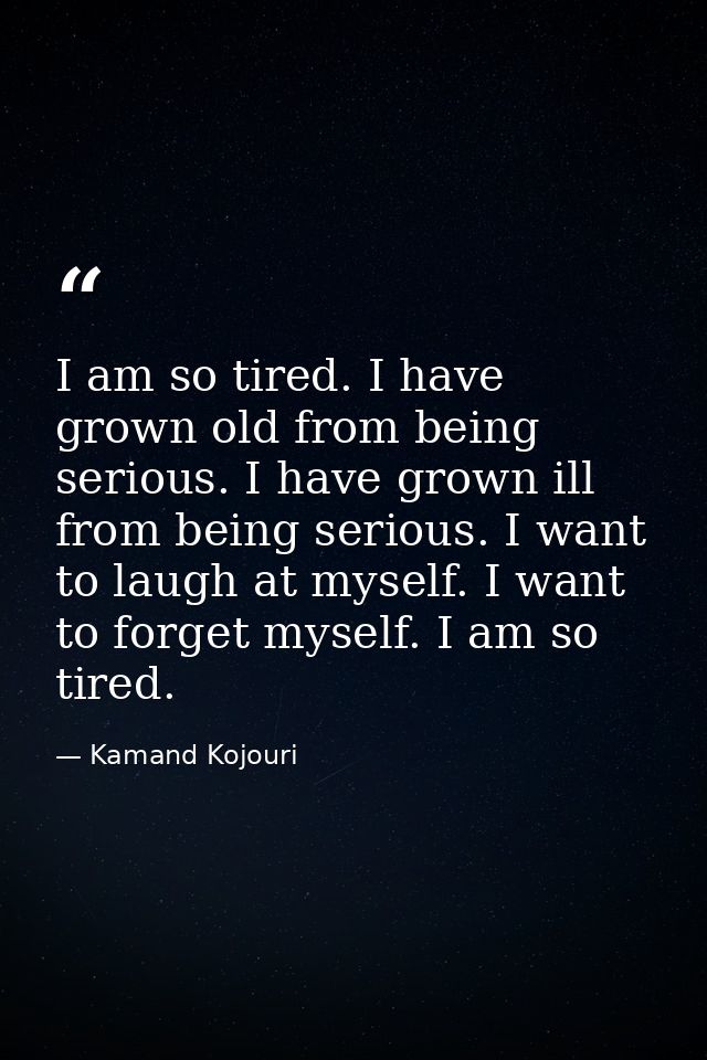 I am so tired. I have grown old from being serious. I have grown ill from being serious. I want to laugh at myself. I wa — Kamand Kojouri