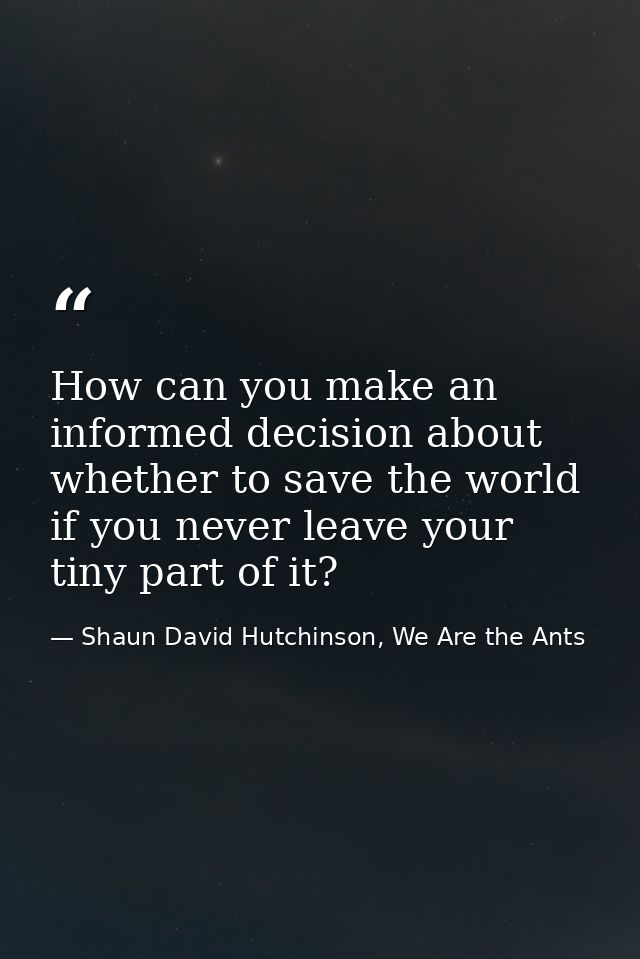 How can you make an informed decision about whether to save the world if you never leave your tiny part of it? — Shaun David Hutchinson, We Are the Ants