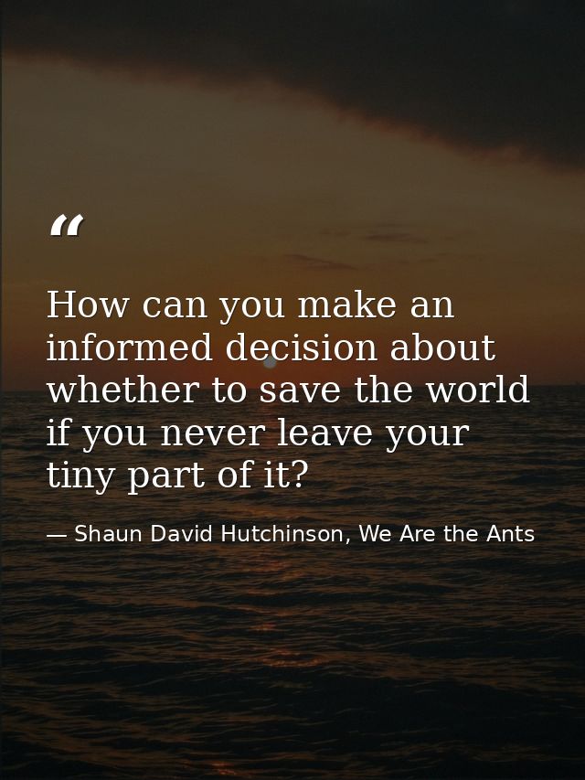 How can you make an informed decision about whether to save the world if you never leave your tiny part of it? — Shaun David Hutchinson, We Are the Ants