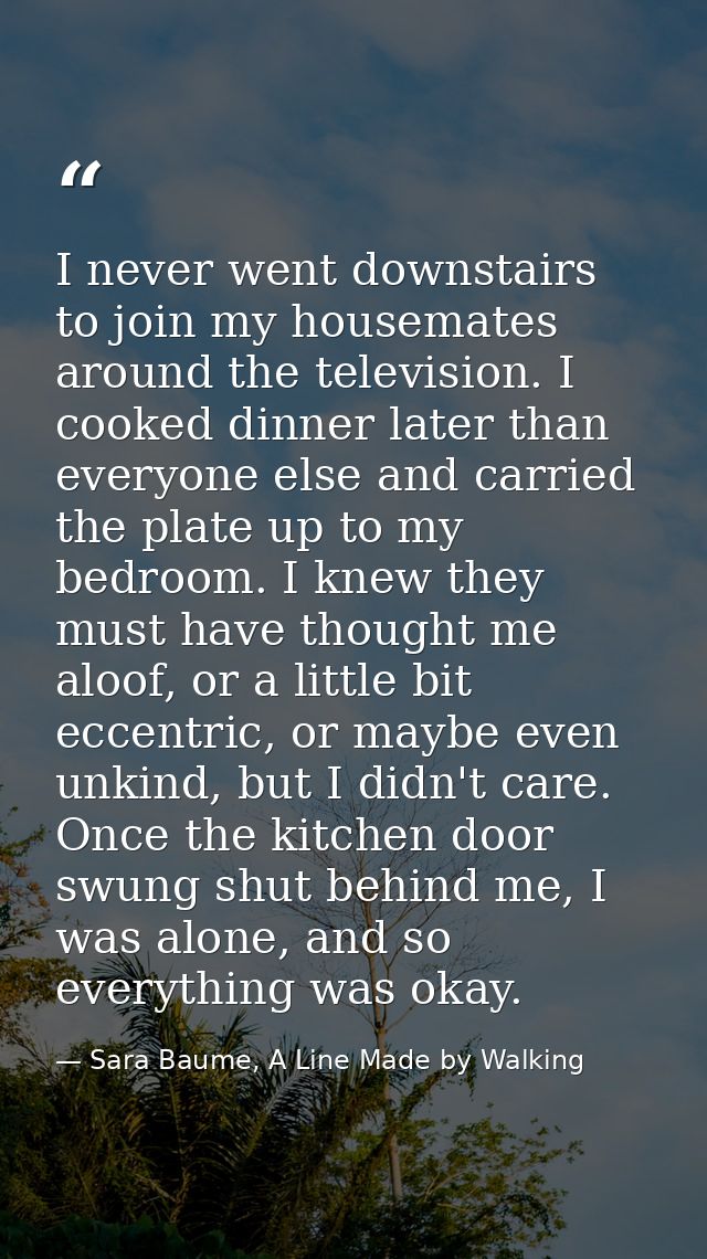 I never went downstairs to join my housemates around the television. I cooked dinner later than everyone else and carrie — Sara Baume, A Line Made by Walking