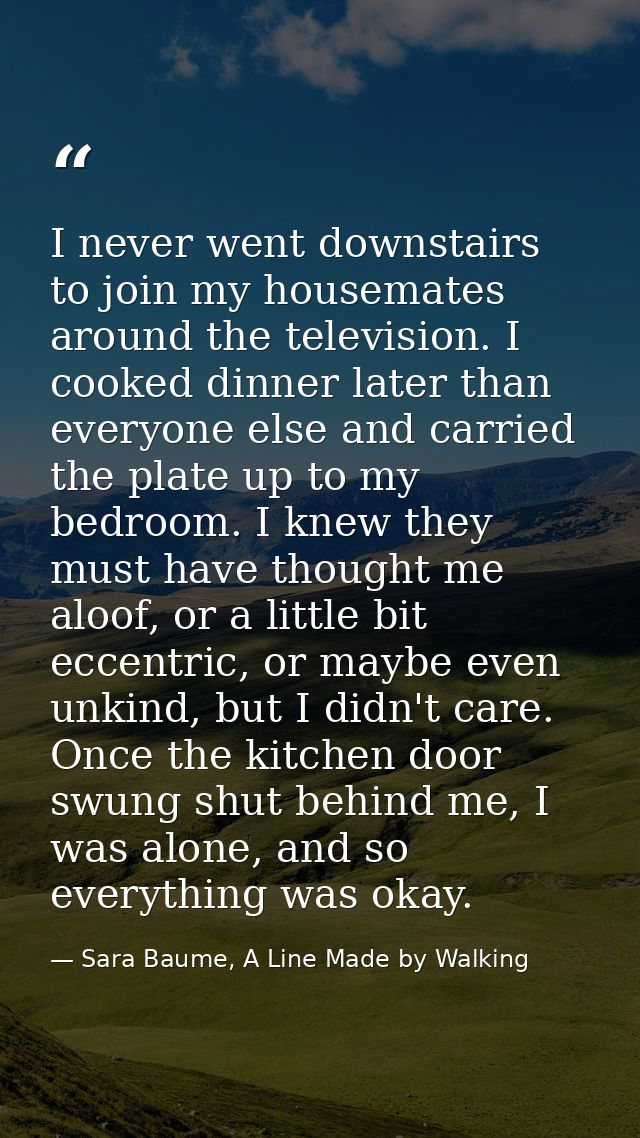 I never went downstairs to join my housemates around the television. I cooked dinner later than everyone else and carrie — Sara Baume, A Line Made by Walking