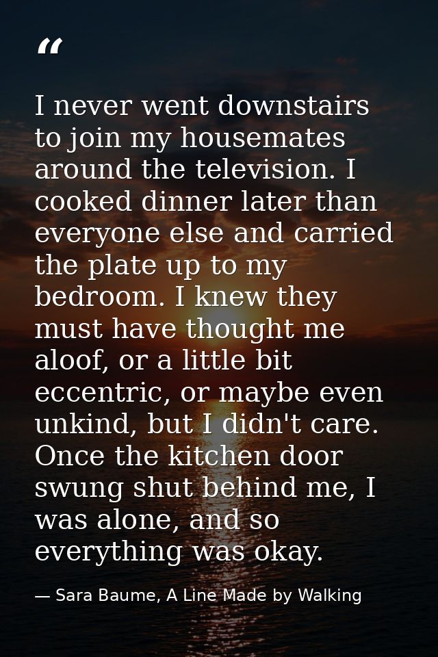 I never went downstairs to join my housemates around the television. I cooked dinner later than everyone else and carrie — Sara Baume, A Line Made by Walking