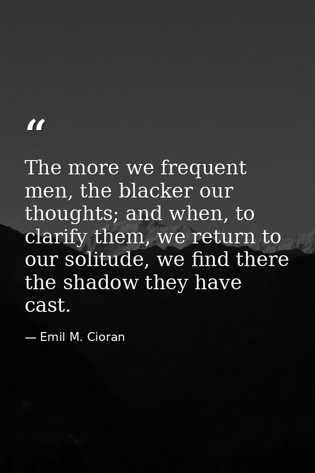 The more we frequent men, the blacker our thoughts; and when, to clarify them, we return to our solitude, we find there  — Emil M. Cioran